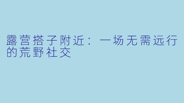 露营搭子附近:一场无需远行的荒野社交