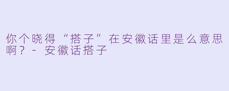 你个晓得“搭子”在安徽话里是么意思啊？