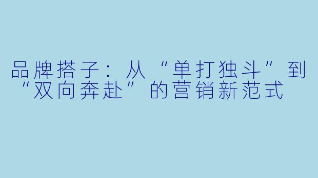 品牌搭子:从“单打独斗”到“双向奔赴”的营销新范式