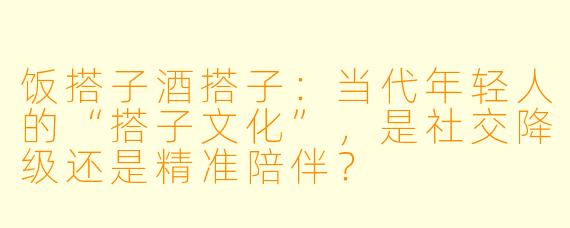 饭搭子酒搭子:当代年轻人的“搭子文化”,是社交降级还是精准陪伴?