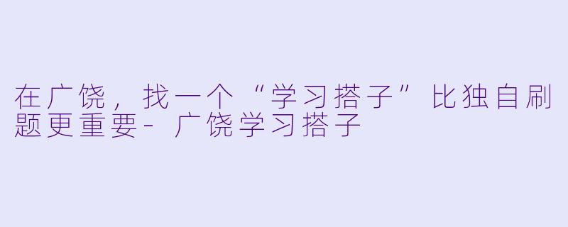 在广饶，找一个“学习搭子”比独自刷题更重要-广饶学习搭子