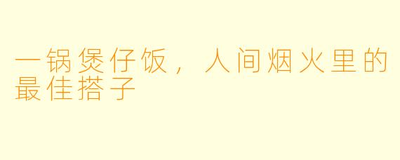 一锅煲仔饭,人间烟火里的最佳搭子