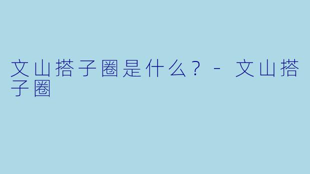 文山搭子圈是什么？-文山搭子圈