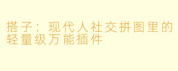 搭子:现代人社交拼图里的轻量级万能插件