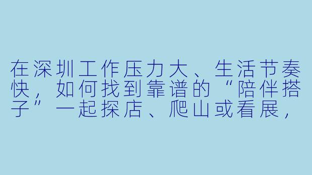 在深圳工作压力大、生活节奏快，如何找到靠谱的“陪伴搭子”一起探店、爬山或看展，避免社交尴尬或安全问题？-深圳陪伴搭子