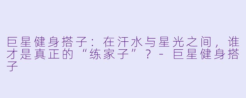 巨星健身搭子:在汗水与星光之间,谁才是真正的“练家子”?-巨星健身搭子