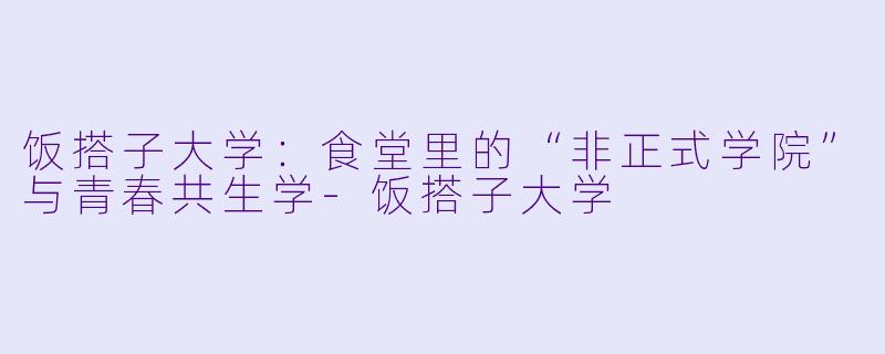 饭搭子大学:食堂里的“非正式学院”与青春共生学-饭搭子大学