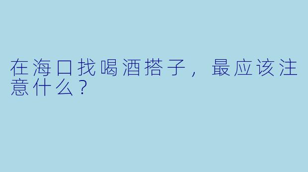 在海口找喝酒搭子,最应该注意什么?