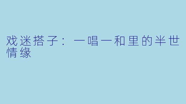 戏迷搭子:一唱一和里的半世情缘
