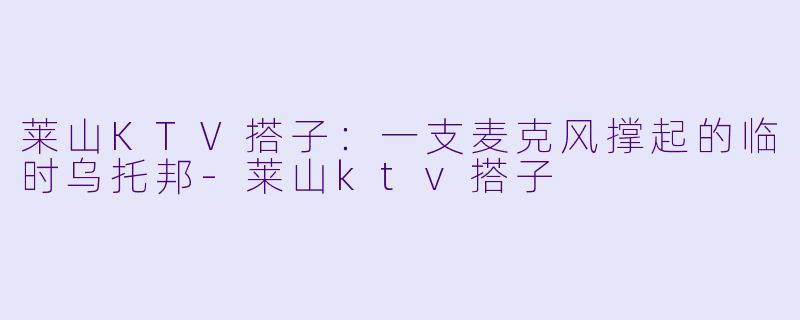 莱山KTV搭子:一支麦克风撑起的临时乌托邦-莱山ktv搭子