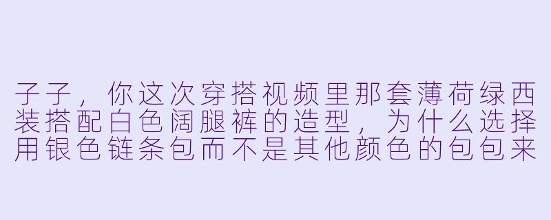 子子，你这次穿搭视频里那套薄荷绿西装搭配白色阔腿裤的造型，为什么选择用银色链条包而不是其他颜色的包包来点缀？-子子玩穿搭视频