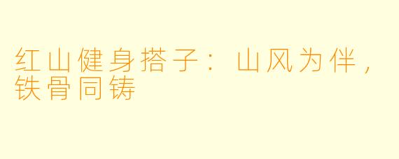 红山健身搭子:山风为伴,铁骨同铸