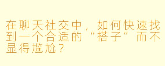 在聊天社交中，如何快速找到一个合适的“搭子”而不显得尴尬？