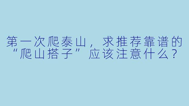 第一次爬泰山，求推荐靠谱的“爬山搭子”应该注意什么？