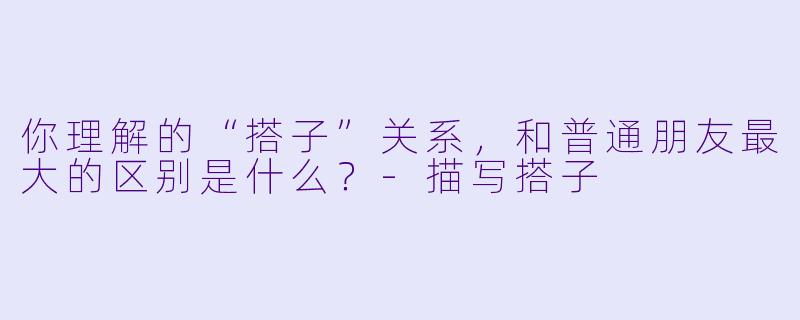 你理解的“搭子”关系，和普通朋友最大的区别是什么？-描写搭子