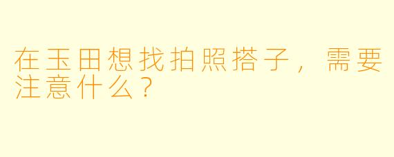 在玉田想找拍照搭子,需要注意什么?