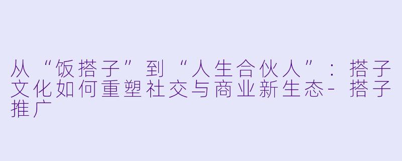从“饭搭子”到“人生合伙人”:搭子文化如何重塑社交与商业新生态-搭子推广