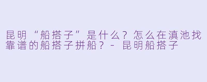 昆明“船搭子”是什么？怎么在滇池找靠谱的船搭子拼船？