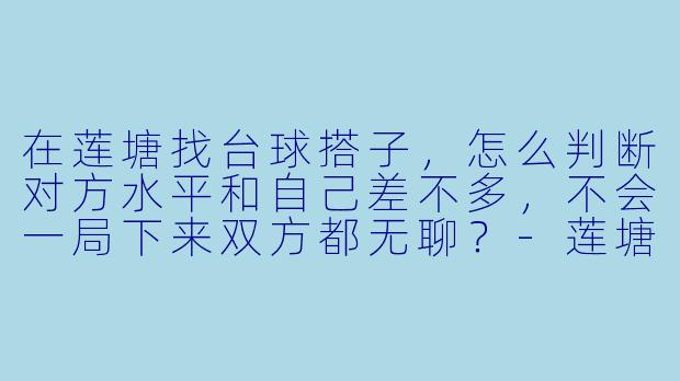 在莲塘找台球搭子，怎么判断对方水平和自己差不多，不会一局下来双方都无聊？-莲塘台球搭子