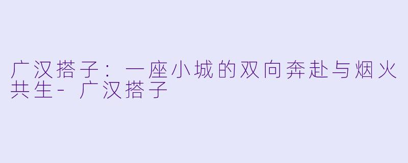 广汉搭子：一座小城的双向奔赴与烟火共生