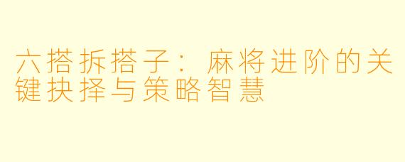 六搭拆搭子:麻将进阶的关键抉择与策略智慧