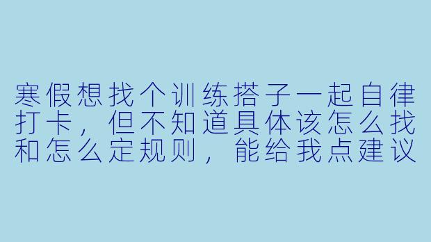 寒假想找个训练搭子一起自律打卡,但不知道具体该怎么找和怎么定规则,能给我点建议吗?