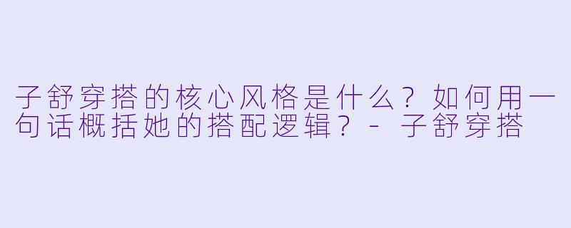 子舒穿搭的核心风格是什么？如何用一句话概括她的搭配逻辑？-子舒穿搭