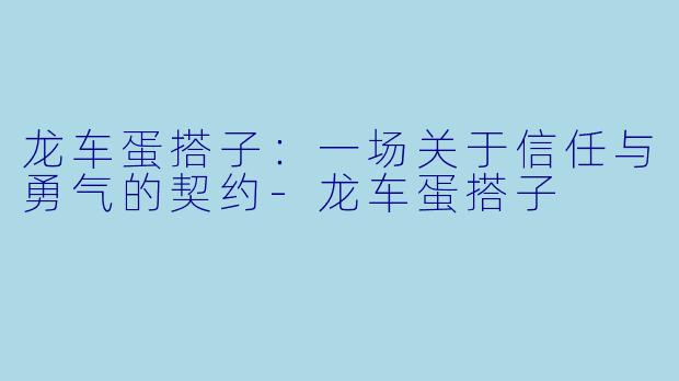 龙车蛋搭子:一场关于信任与勇气的契约-龙车蛋搭子