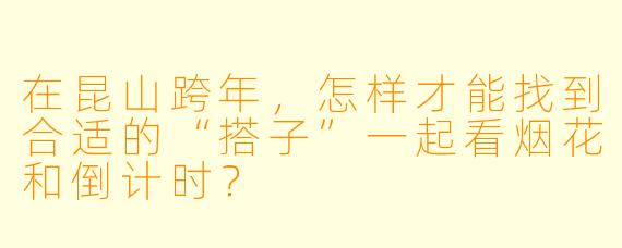 在昆山跨年，怎样才能找到合适的“搭子”一起看烟花和倒计时？