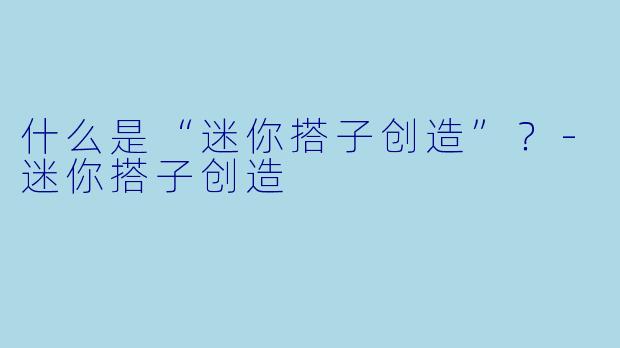 什么是“迷你搭子创造”?-迷你搭子创造