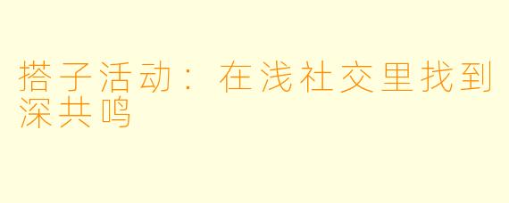 搭子活动:在浅社交里找到深共鸣