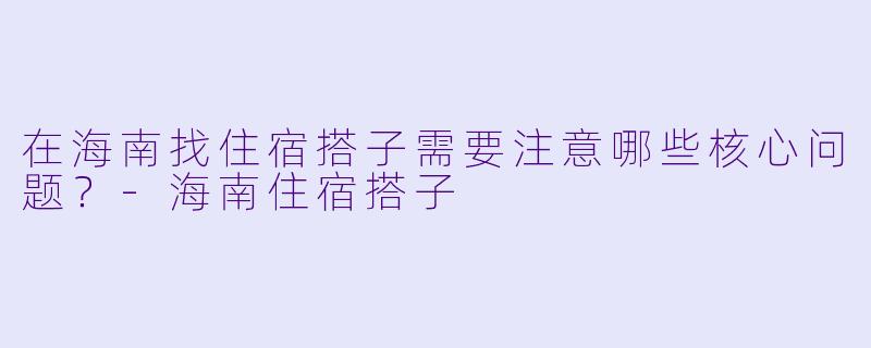 在海南找住宿搭子需要注意哪些核心问题？-海南住宿搭子