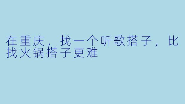 在重庆，找一个听歌搭子，比找火锅搭子更难