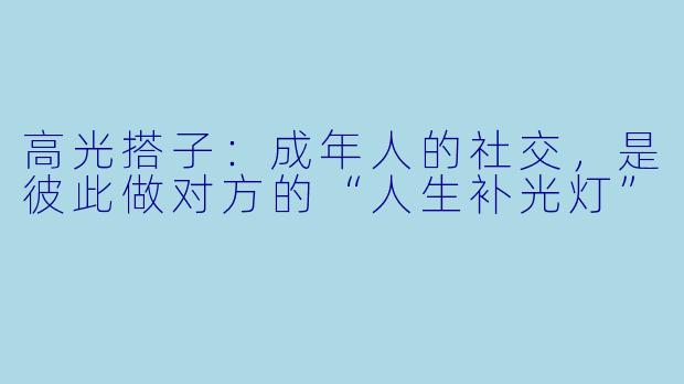 高光搭子：成年人的社交，是彼此做对方的“人生补光灯”