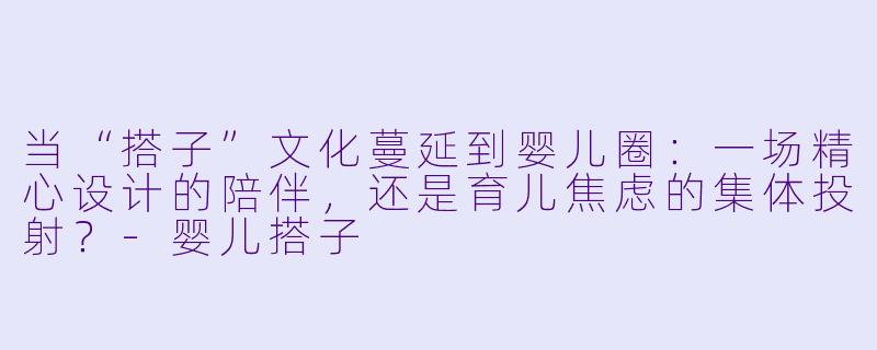 当“搭子”文化蔓延到婴儿圈:一场精心设计的陪伴,还是育儿焦虑的集体投射?-婴儿搭子