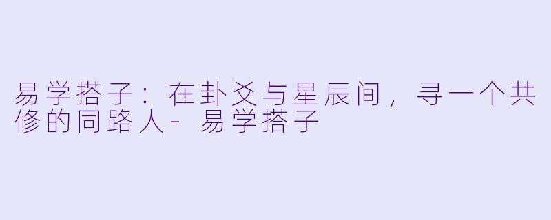 易学搭子:在卦爻与星辰间,寻一个共修的同路人-易学搭子