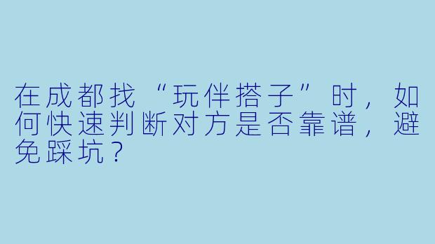 在成都找“玩伴搭子”时,如何快速判断对方是否靠谱,避免踩坑?