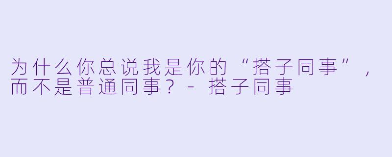 为什么你总说我是你的“搭子同事”，而不是普通同事？-搭子同事