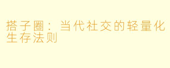 搭子圈:当代社交的轻量化生存法则