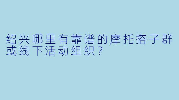 绍兴哪里有靠谱的摩托搭子群或线下活动组织？