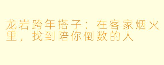 龙岩跨年搭子:在客家烟火里,找到陪你倒数的人