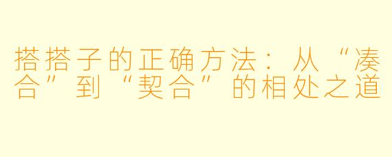 搭搭子的正确方法:从“凑合”到“契合”的相处之道