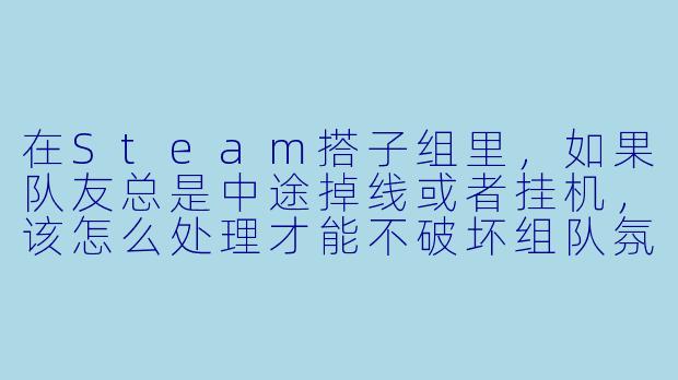 在Steam搭子组里，如果队友总是中途掉线或者挂机，该怎么处理才能不破坏组队氛围？