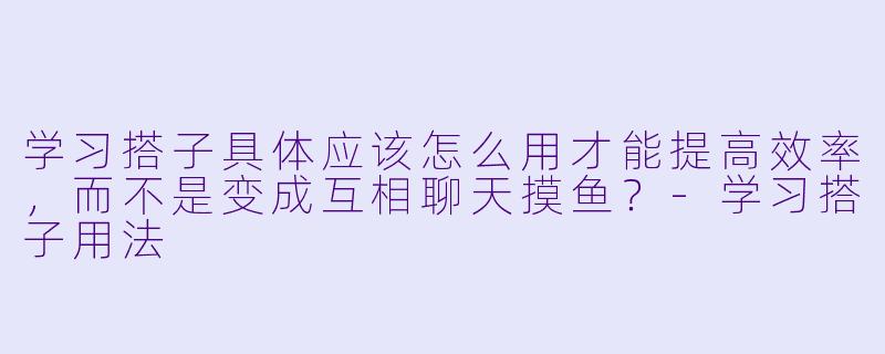 学习搭子具体应该怎么用才能提高效率,而不是变成互相聊天摸鱼?-学习搭子用法
