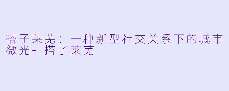 搭子莱芜:一种新型社交关系下的城市微光-搭子莱芜