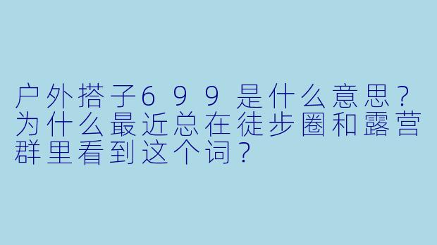 户外搭子699是什么意思？为什么最近总在徒步圈和露营群里看到这个词？