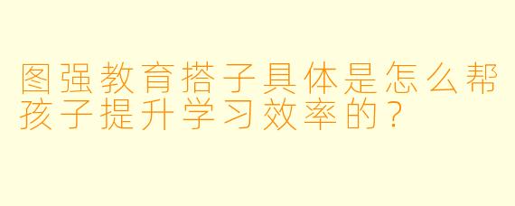 图强教育搭子具体是怎么帮孩子提升学习效率的?