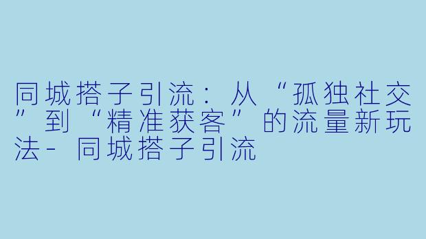 同城搭子引流:从“孤独社交”到“精准获客”的流量新玩法-同城搭子引流