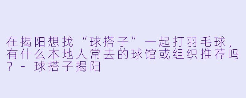 在揭阳想找“球搭子”一起打羽毛球,有什么本地人常去的球馆或组织推荐吗?-球搭子揭阳