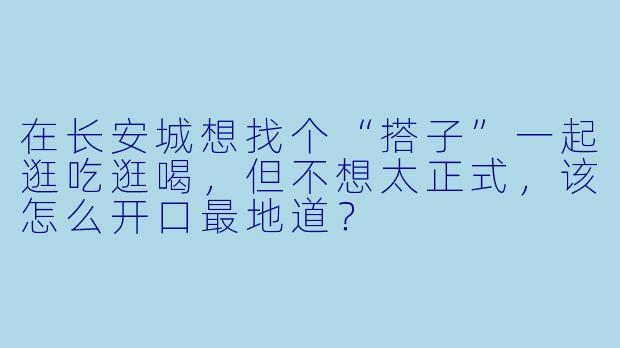 在长安城想找个“搭子”一起逛吃逛喝，但不想太正式，该怎么开口最地道？